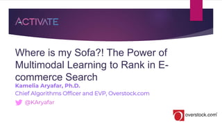 Where is my Sofa?! The Power of
Multimodal Learning to Rank in E-
commerce Search
Kamelia Aryafar, Ph.D.
Chief Algorithms Officer and EVP, Overstock.com
@KAryafar
1
 