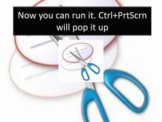 Now you can run it. Ctrl+PrtScrn
will pop it up