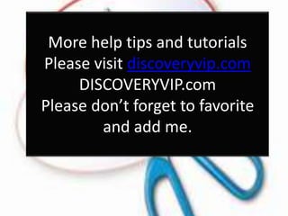 More help tips and tutorials
Please visit discoveryvip.com
DISCOVERYVIP.com
Please don’t forget to favorite
and add me.