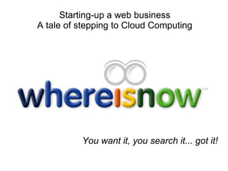 You want it, you search it... got it! Starting-up a web business A tale of stepping to Cloud Computing 