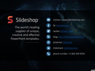 contact: support@slideshop.com
fb: theslideshop
twitter: @slide_shop
blog: http://blog.slideshop.com/
pinterest: Slideshop
slideshare: slideshop.com
phone number: +1 602 559 4554
The world's leading
supplier of unique, creative
and effective PowerPoint
templates.
Do you want to customize
this presentation?
Download it on our website.
Download
 