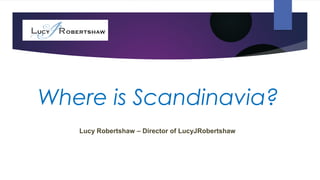 Where is Scandinavia?
Lucy Robertshaw – Director of LucyJRobertshaw
 