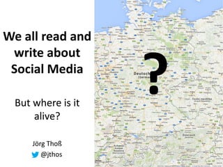 We all read and
write about
Social Media
But where is it
alive?
Jörg Thoß
@jthos
?
 