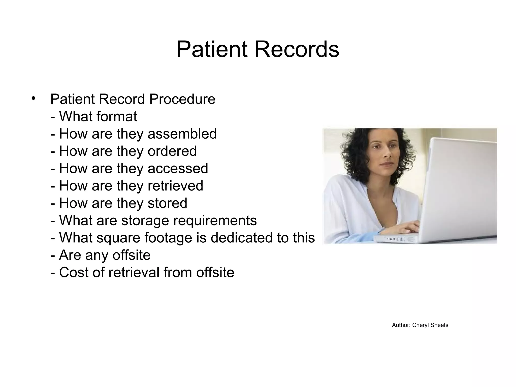 Patient Records Patient Record Procedure - What format - How are they assembled - How are they ordered - How are they accessed - How are they retrieved - How are they stored - What are storage requirements - What square footage is dedicated to this - Are any offsite - Cost of retrieval from offsite Author: Cheryl Sheets 