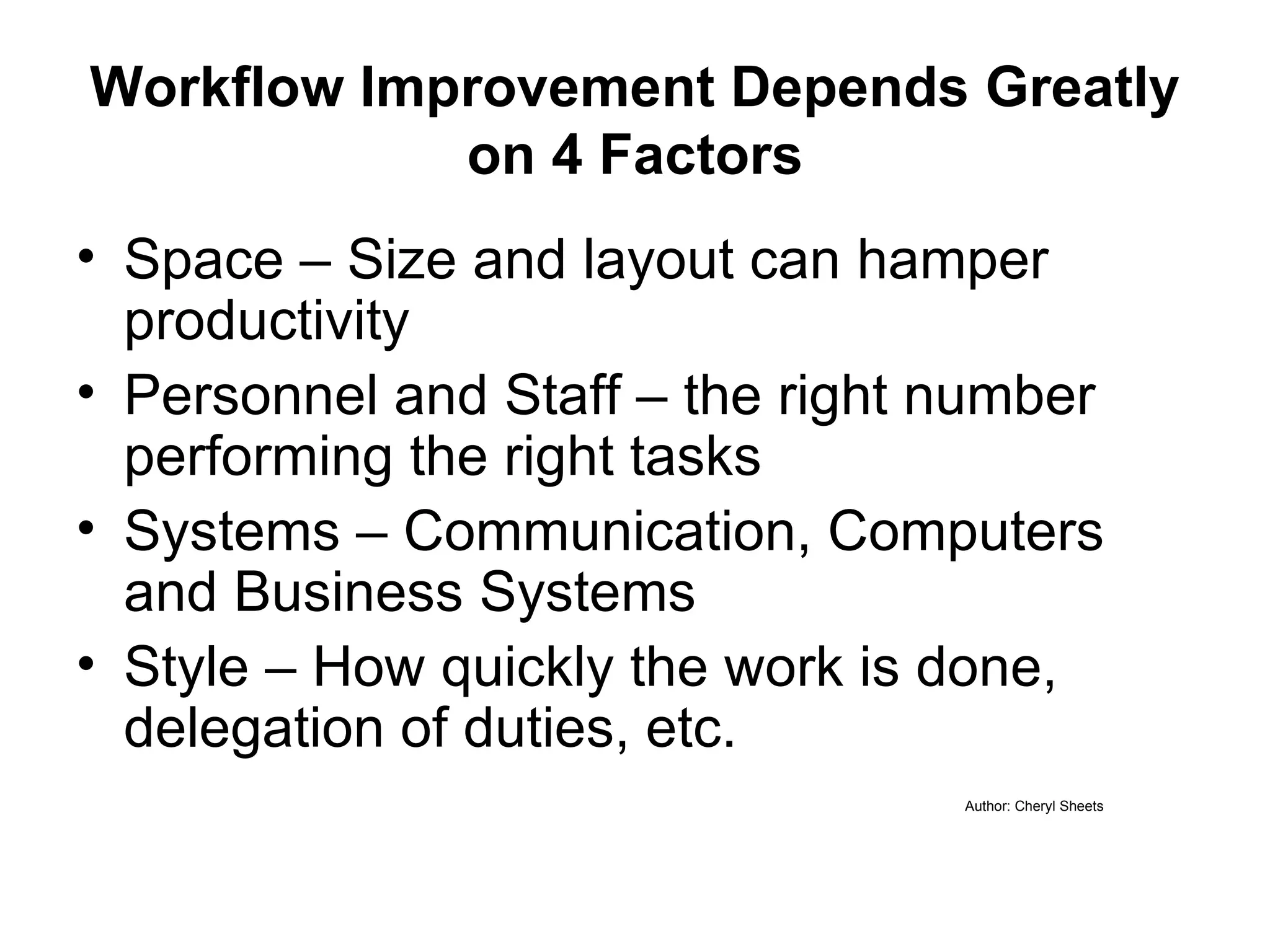 Workflow Improvement Depends Greatly on 4 Factors Space – Size and layout can hamper productivity Personnel and Staff – the right number performing the right tasks Systems – Communication, Computers and Business Systems Style – How quickly the work is done, delegation of duties, etc. Author: Cheryl Sheets 