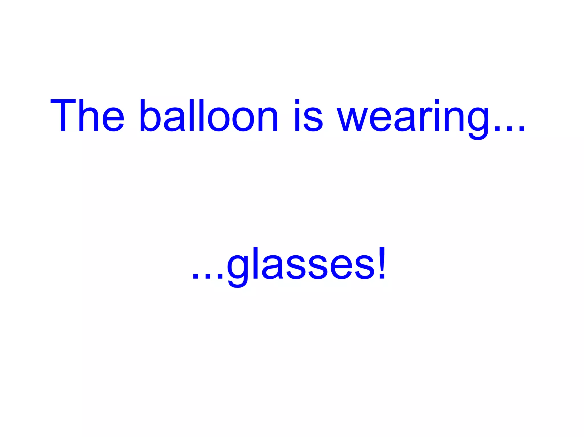 The balloon is wearing... ...glasses!