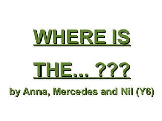 WHERE IS THE... ??? by Anna, Mercedes and Nil (Y6) 
