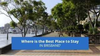 Where is the Best Place to Stay
IN BRISBANE?
 
