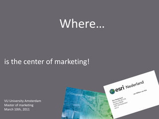 Where… is the center of marketing! VU University Amsterdam Master of marketing March 10th, 2011 