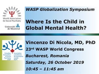 WASP Globalization Symposium
Where Is the Child in
Global Mental Health?
Vincenzo Di Nicola, MD, PhD
23rd WASP World Congress
Bucharest, Romania
Saturday, 26 October 2019
10:45 – 11:45 am
 