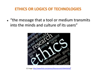 ETHICS OR LOGICS OF TECHNOLOGIES
 “the message that a tool or medium transmits
into the minds and culture of its users”
CC image: http://www.flickr.com/photos/librariesrock/6784435650/
 