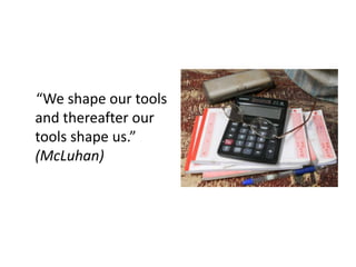 “We shape our tools
and thereafter our
tools shape us.”
(McLuhan)
 