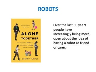 ROBOTS
Over the last 30 years
people have
increasingly being more
open about the idea of
having a robot as friend
or carer.
 