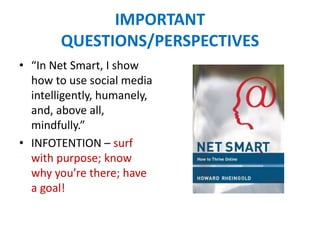 IMPORTANT
QUESTIONS/PERSPECTIVES
• “In Net Smart, I show
how to use social media
intelligently, humanely,
and, above all,
mindfully.”
• INFOTENTION – surf
with purpose; know
why you’re there; have
a goal!
 