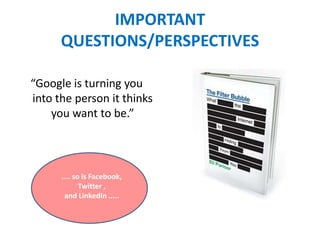 IMPORTANT
QUESTIONS/PERSPECTIVES
“Google is turning you
into the person it thinks
you want to be.”
.... so is Facebook,
Twitter ,
and LinkedIn .....
 