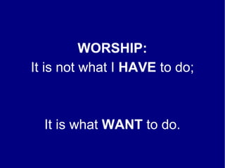 WORSHIP:
It is not what I HAVE to do;
It is what WANT to do.
 