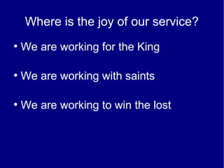 Where is the joy of our service?
●
We are working for the King
●
We are working with saints
●
We are working to win the lost
 