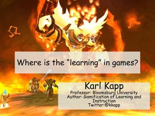 Where is the “learning” in games?
Karl Kapp
Professor: Bloomsburg University
Author: Gamification of Learning and
Instruction
Twitter:@kkapp
 
