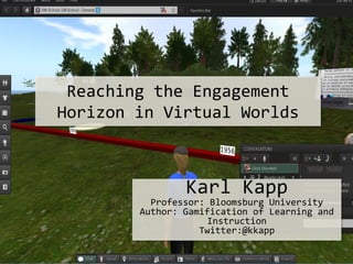 Reaching the Engagement
Horizon in Virtual Worlds
Karl Kapp
Professor: Bloomsburg University
Author: Gamification of Learning and
Instruction
Twitter:@kkapp
 