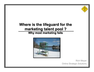 Where is the lifeguard for the
  marketing talent pool ?
     Why most marketing fails




                                          Rich Meyer
                            Online Strategic Solutions
 