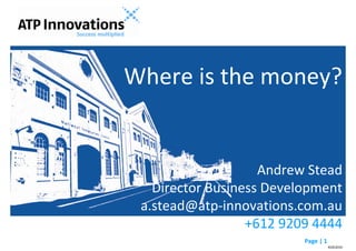 Where is the money?


                                                             Andrew Stead
                                            Director Business Development
                                          a.stead@atp-innovations.com.au
                                                           +612 9209 4444
www.atp-innovations.com.au | bizNetClub 2010                       Page | 1
                                                                              AS©2010
 