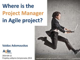 2014-04-12
Projektų valdymo čempionatas 2014
Vaidas Adomauskas
www.agilecoach.lt/agile-projektu-valdymas/seminarai-ir-konferencijo
Where is the
Project Manager
in Agile project?
 