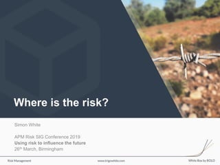 Where is the risk?
Simon White
APM Risk SIG Conference 2019
Using risk to influence the future
26th March, Birmingham
 