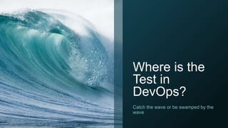 Where is the
Test in
DevOps?
Catch the wave or be swamped by the
wave
 