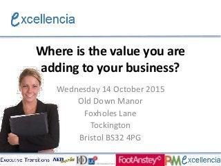 Where is the value you are
adding to your business?
Wednesday 14 October 2015
Old Down Manor
Foxholes Lane
Tockington
Bristol BS32 4PG
 