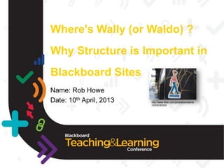 Where's Wally (or Waldo) ?
Why Structure is Important in
Blackboard Sites
Name: Rob Howe
Date: 10th April, 2013   http://www.flickr.com/photos/sinsiwinsi
                         /2055036353/
 