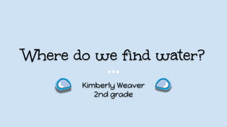 Where do we find water?
Kimberly Weaver
2nd grade
 