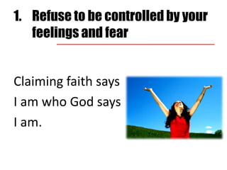 Claiming faith says I am who God says I am.1.	Refuse to be controlled by your feelings and fear