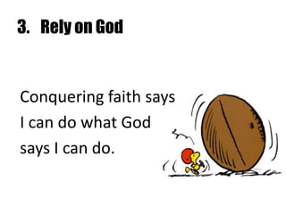3.	Rely on God1 John 5:4b	“And we win the victory over the world by means of our Faith.”Romans 8: 37We are more than conquerors through Him who loved us.