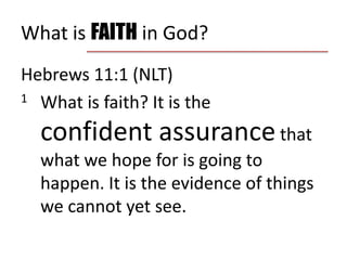 What is FAITH in God?Hebrews 11:1 (NLT)1 	What is faith? It is the confident assurance that what we hope for is going to happen. It is the evidence of things we cannot yet see. 