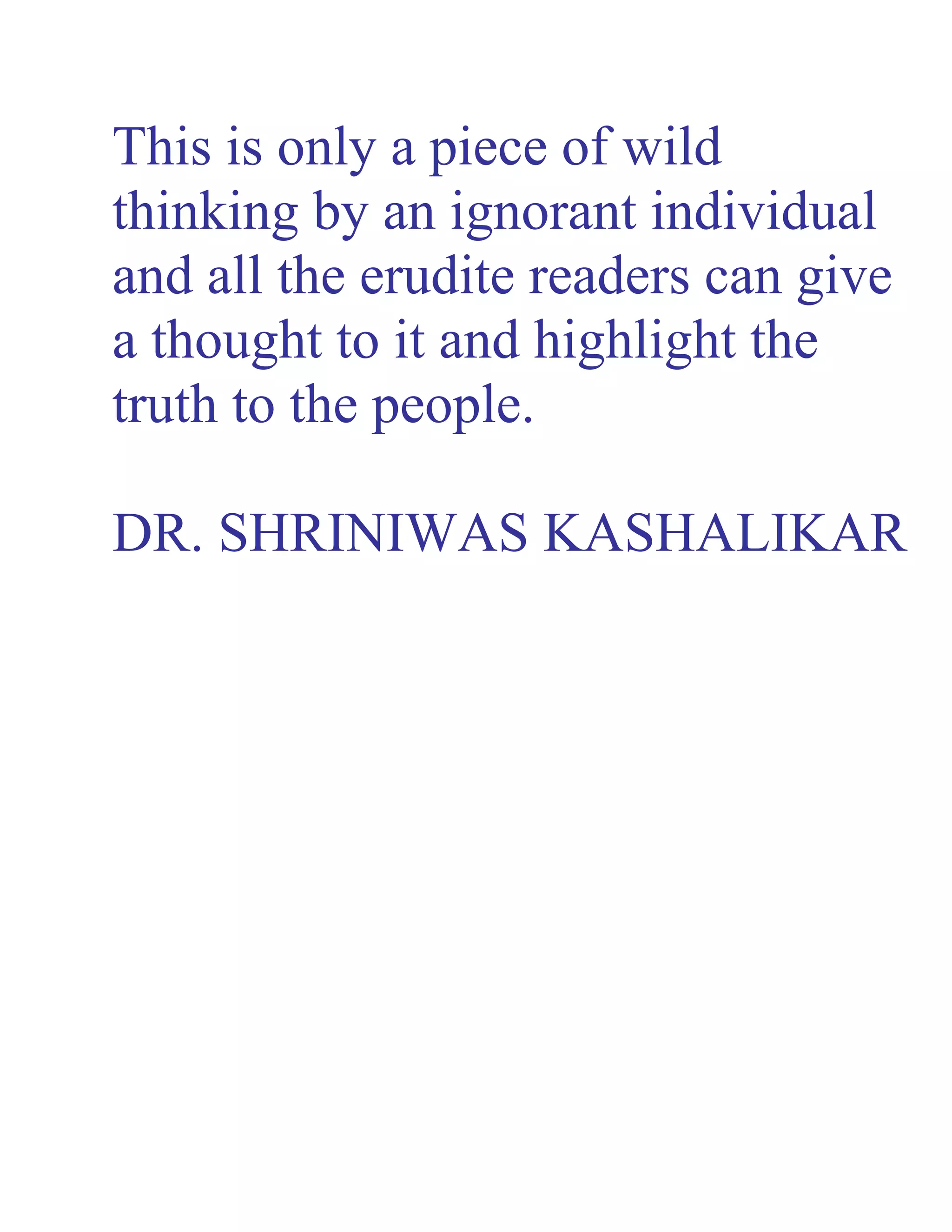 This is only a piece of wild
thinking by an ignorant individual
and all the erudite readers can give
a thought to it and highlight the
truth to the people.
DR. SHRINIWAS KASHALIKAR