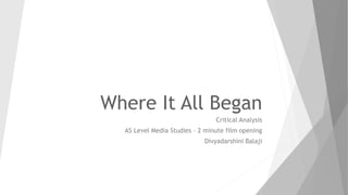 Where It All Began
Critical Analysis
AS Level Media Studies – 2 minute film opening
Divyadarshini Balaji
 