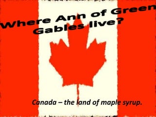 Canada – the land of maple syrup.
 
