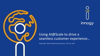 Using AI@Scale to drive a
seamless customer experience…
Kuldip Singh · Where Marketing meets Service· 17th June, 2019
 