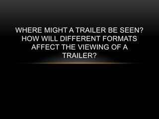 WHERE MIGHT A TRAILER BE SEEN? 
HOW WILL DIFFERENT FORMATS 
AFFECT THE VIEWING OF A 
TRAILER? 
 