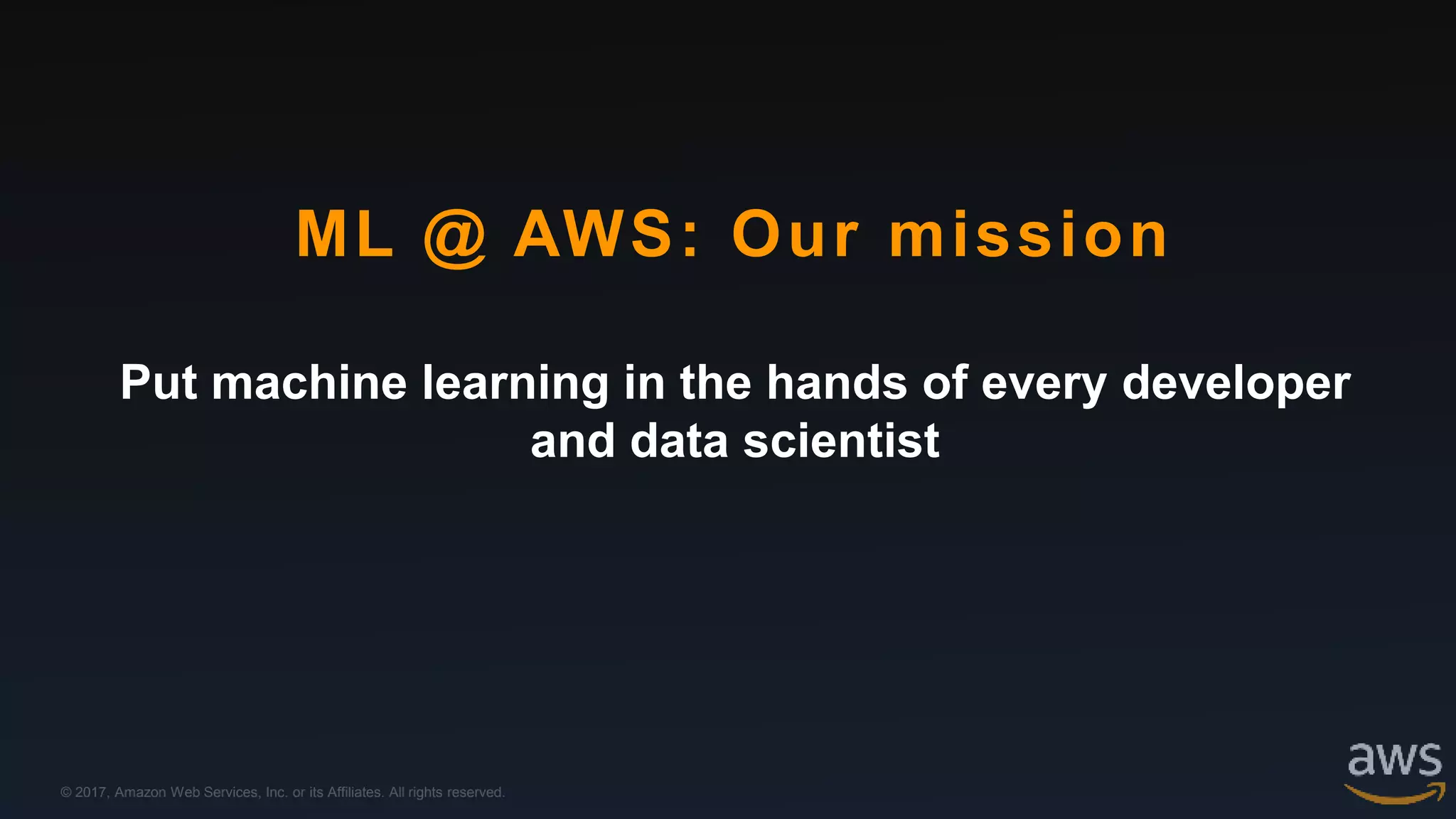 © 2017, Amazon Web Services, Inc. or its Affiliates. All rights reserved.
Put machine learning in the hands of every developer
and data scientist
ML @ AWS: Our mission
 