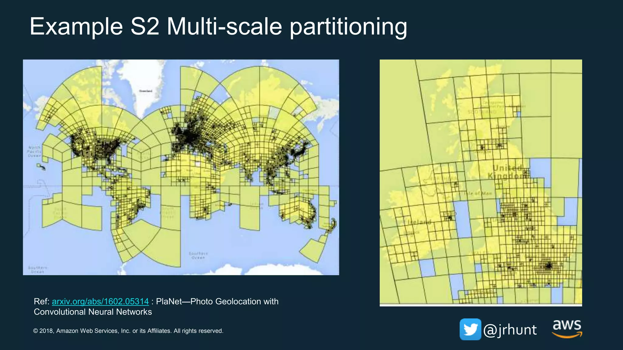 © 2018, Amazon Web Services, Inc. or its Affiliates. All rights reserved. @jrhunt
Example S2 Multi-scale partitioning
Ref: arxiv.org/abs/1602.05314 : PlaNet—Photo Geolocation with
Convolutional Neural Networks
 