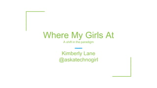 Where My Girls At
A shift in the paradigm
Kimberly Lane
@askatechnogirl
 