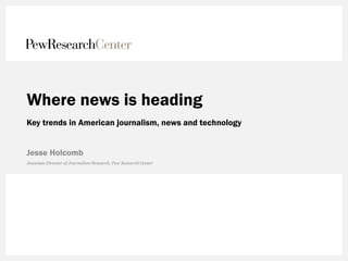 Where news is heading
Key trends in American journalism, news and technology
Jesse Holcomb
Associate Director of Journalism Research, Pew Research Center
 