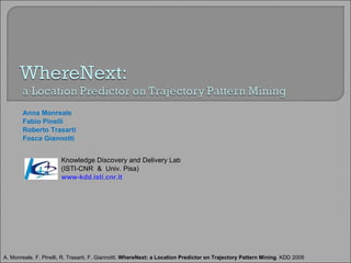 Anna Monreale Fabio Pinelli Roberto Trasarti  Fosca Giannotti A. Monreale, F. Pinelli, R. Trasarti, F. Giannotti.  WhereNext: a Location Predictor on Trajectory Pattern Mining . KDD 2009 Knowledge Discovery and Delivery Lab (ISTI-CNR  &  Univ. Pisa) ‏ www-kdd.isti.cnr.it 