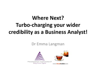 Where Next?
Turbo-charging your wider
credibility as a Business Analyst!
Dr Emma Langman
 