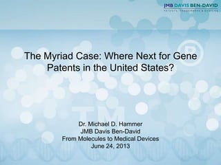 The Myriad Case: Where Next for Gene
Patents in the United States?
Dr. Michael D. Hammer
JMB Davis Ben-David
From Molecules to Medical Devices
June 24, 2013
 
