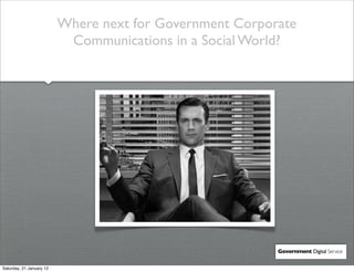 Where next for Government Corporate
                           Communications in a Social World?




                                                          Government Digital Service


Saturday, 21 January 12
 