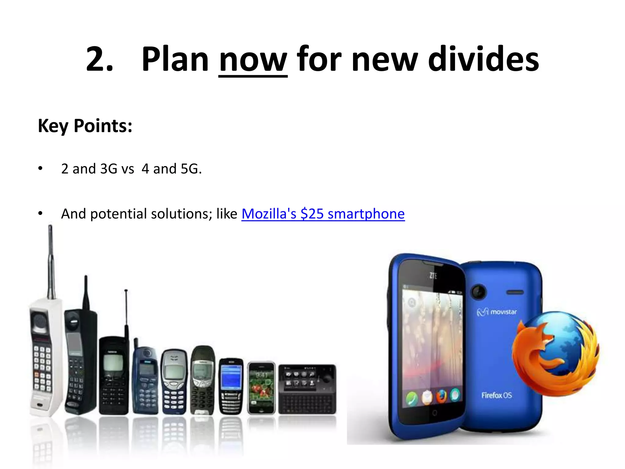 2. Plan now for new divides 
Key Points: 
• 2 and 3G vs 4 and 5G. 
• And potential solutions; like Mozilla's $25 smartphone 
 