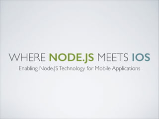 WHERE NODE.JS MEETS IOS
Enabling Node.JS Technology for Mobile Applications

 