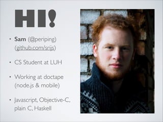 HI!
•

Sam (@periping)
(github.com/srijs)	


•

CS Student at LUH	


•

Working at doctape
(node.js & mobile)	


•

Javascript, Objective-C,
plain C, Haskell

 